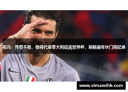 布冯：传奇不老，他将代表意大利征战世界杯，刷新最年长门将纪录