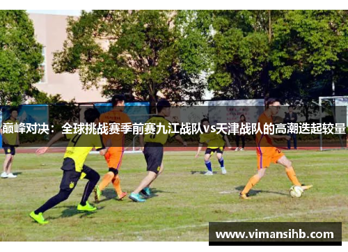 巅峰对决：全球挑战赛季前赛九江战队vs天津战队的高潮迭起较量