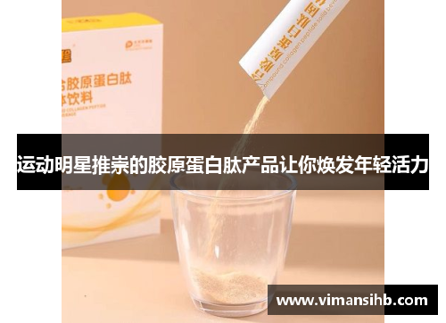 运动明星推崇的胶原蛋白肽产品让你焕发年轻活力