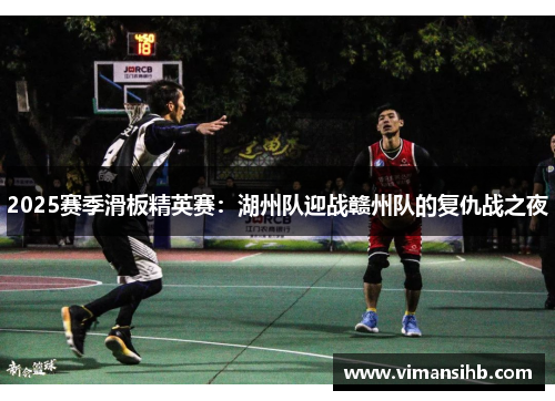 2025赛季滑板精英赛：湖州队迎战赣州队的复仇战之夜