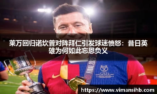 莱万回归诺坎普对阵拜仁引发球迷愤怒：昔日英雄为何如此忘恩负义