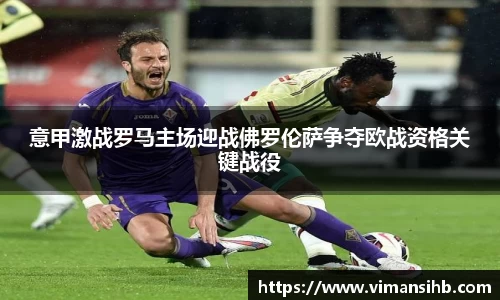 意甲激战罗马主场迎战佛罗伦萨争夺欧战资格关键战役